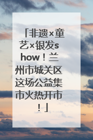 非遗×童艺×银发show！兰州市城关区这场公益集市火热开市！