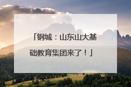 钢城：山东山大基础教育集团来了！