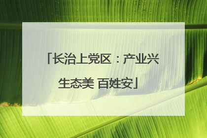长治上党区：产业兴 生态美 百姓安