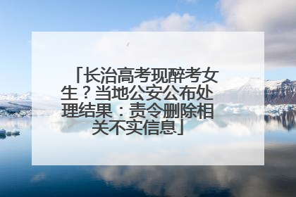 长治高考现醉考女生？当地公安公布处理结果：责令删除相关不实信息