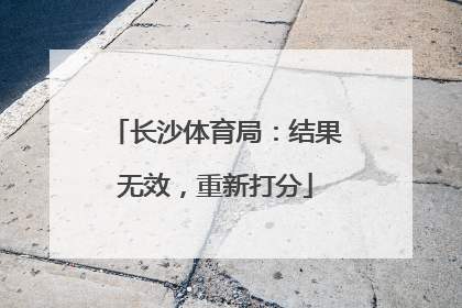 长沙体育局：结果无效，重新打分