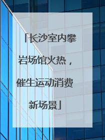 长沙室内攀岩场馆火热，催生运动消费新场景