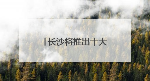 长沙将推出十大活动五大特展 邀你共赴文化和自然遗产日盛宴