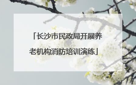 长沙市民政局开展养老机构消防培训演练