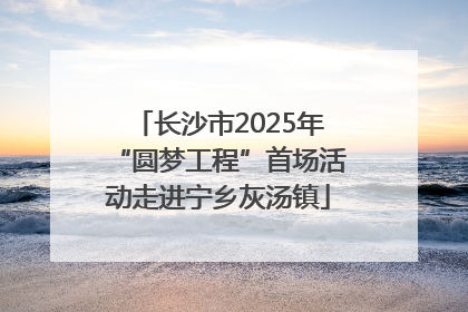 长沙市2025年“圆梦工程”首场活动走进宁乡灰汤镇