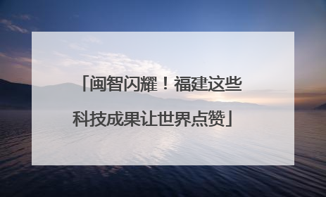 闽智闪耀！福建这些科技成果让世界点赞