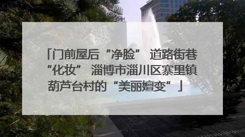 门前屋后“净脸” 道路街巷“化妆” 淄博市淄川区寨里镇葫芦台村的“美丽嬗变”