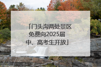 门头沟两处景区免费向2025届中、高考生开放
