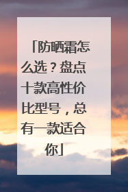 防晒霜怎么选？盘点十款高性价比型号，总有一款适合你