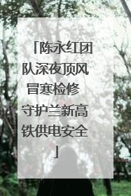 陈永红团队深夜顶风冒寒检修 守护兰新高铁供电安全