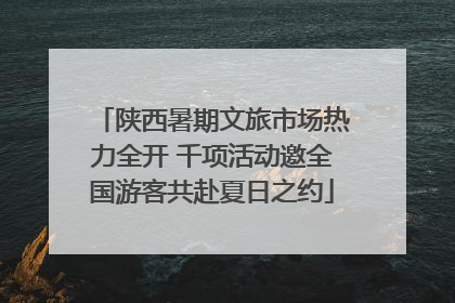 陕西暑期文旅市场热力全开 千项活动邀全国游客共赴夏日之约