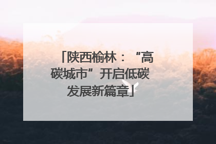 陕西榆林：“高碳城市”开启低碳发展新篇章