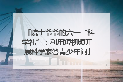 院士爷爷的六一“科学礼”：利用短视频开展科学家答青少年问