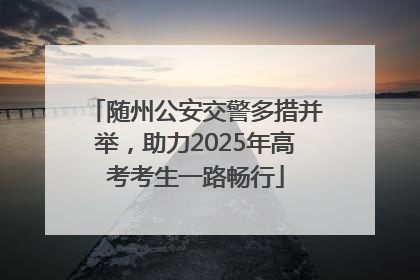 随州公安交警多措并举，助力2025年高考考生一路畅行