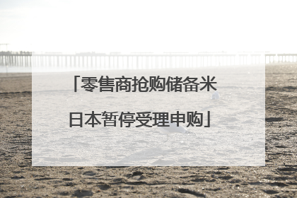 零售商抢购储备米 日本暂停受理申购