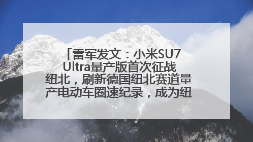 雷军发文：小米SU7 Ultra量产版首次征战纽北，刷新德国纽北赛道量产电动车圈速纪录，成为纽北史上最速量产电动车