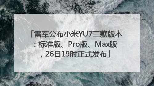 雷军公布小米YU7三款版本：标准版、Pro版、Max版，26日19时正式发布
