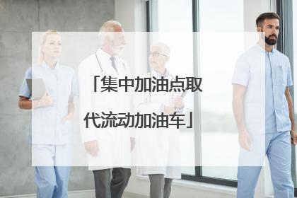 集中加油点取代流动加油车