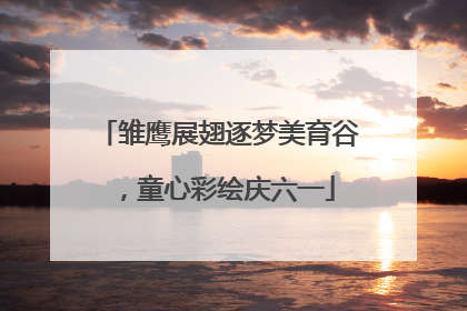 雏鹰展翅逐梦美育谷，童心彩绘庆六一