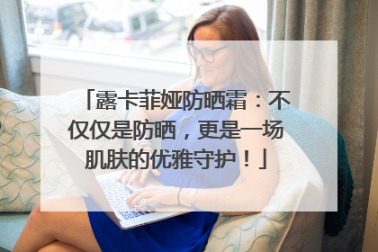 露卡菲娅防晒霜：不仅仅是防晒，更是一场肌肤的优雅守护！