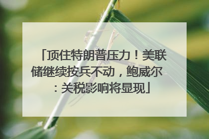顶住特朗普压力！美联储继续按兵不动，鲍威尔：关税影响将显现