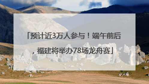 预计近3万人参与！端午前后，福建将举办78场龙舟赛