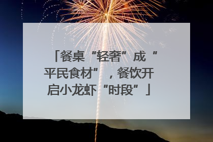 餐桌“轻奢”成“平民食材”，餐饮开启小龙虾“时段”