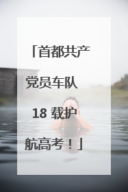 首都共产党员车队 18 载护航高考！