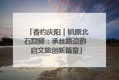 香约庆阳｜镇原北石窟驿：承丝路遗韵 启文旅创新篇章