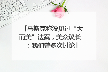 马斯克称没见过“大而美”法案，美众议长：我们曾多次讨论