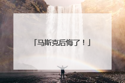 马斯克后悔了！