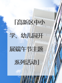 高新区中小学、幼儿园开展端午节主题系列活动