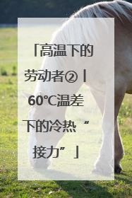 高温下的劳动者②丨60℃温差下的冷热“接力”