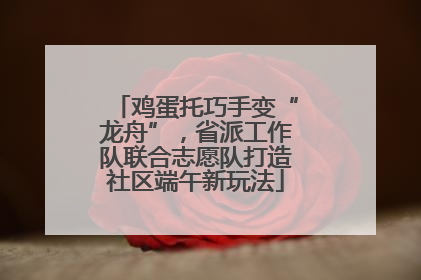 鸡蛋托巧手变“龙舟”，省派工作队联合志愿队打造社区端午新玩法