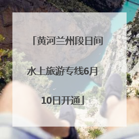 黄河兰州段日间水上旅游专线6月10日开通