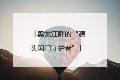 黑龙江畔的“源头国门守护者”