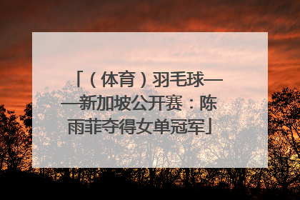 （体育）羽毛球——新加坡公开赛：陈雨菲夺得女单冠军