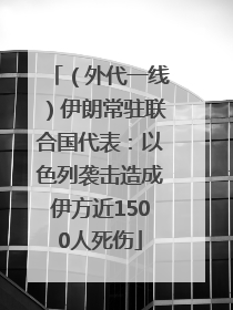（外代一线）伊朗常驻联合国代表：以色列袭击造成伊方近1500人死伤