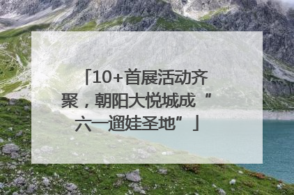 10+首展活动齐聚，朝阳大悦城成“六一遛娃圣地”
