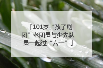101岁“孩子剧团”老团员与少先队员一起过“六一”
