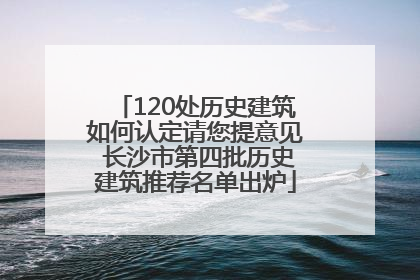 120处历史建筑如何认定请您提意见 长沙市第四批历史建筑推荐名单出炉