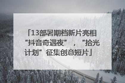 13部暑期档新片亮相“抖音奇遇夜”，“拾光计划”征集创意短片