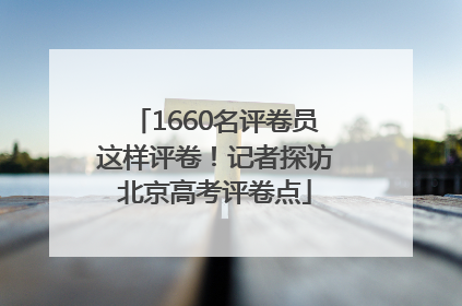 1660名评卷员这样评卷！记者探访北京高考评卷点
