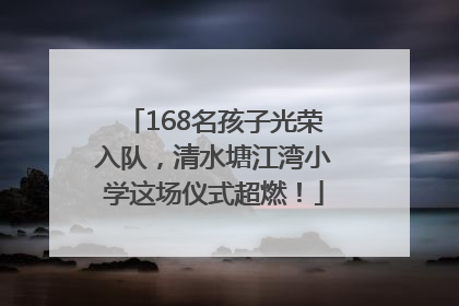 168名孩子光荣入队，清水塘江湾小学这场仪式超燃！