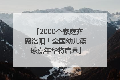 2000个家庭齐聚洛阳！全国幼儿篮球嘉年华将启幕