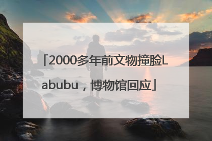 2000多年前文物撞脸Labubu，博物馆回应