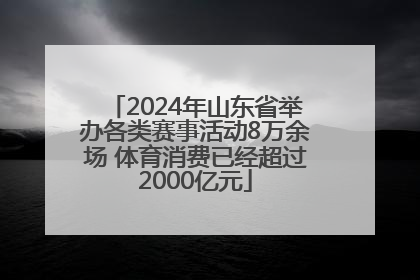2024年山东省举办各类赛事活动8万余场 体育消费已经超过2000亿元