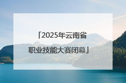 2025年云南省职业技能大赛闭幕