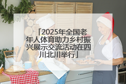 2025年全国老年人体育助力乡村振兴展示交流活动在四川北川举行