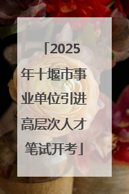 2025年十堰市事业单位引进高层次人才笔试开考